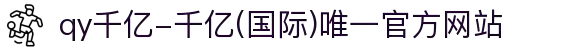 qy千亿-千亿(国际)唯一官方网站